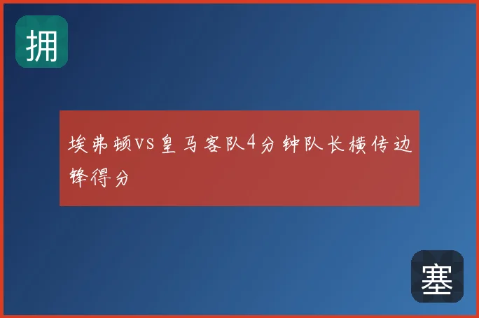 埃弗顿vs皇马客队4分钟队长横传边锋得分